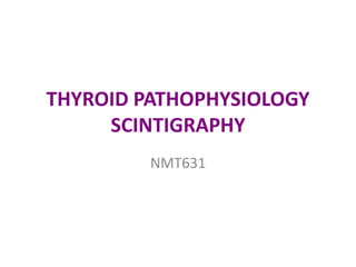 THYROID PATHOPHYSIOLOGY
SCINTIGRAPHY
NMT631
 