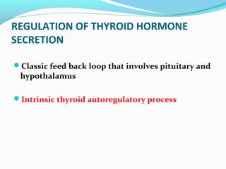 REGULATION OF THYROID HORMONE
SECRETION
Classic feed back loop that involves pituitary and
hypothalamus
Intrinsic thyroid autoregulatory process
 