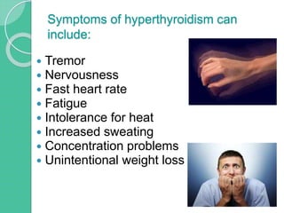 Symptoms of hyperthyroidism can
include:
 Tremor
 Nervousness
 Fast heart rate
 Fatigue
 Intolerance for heat
 Increased sweating
 Concentration problems
 Unintentional weight loss
 