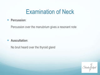 Examination of Neck
 Percussion:
Percussion over the manubrium gives a resonant note
 Auscultation:
No bruit heard over the thyroid gland
 