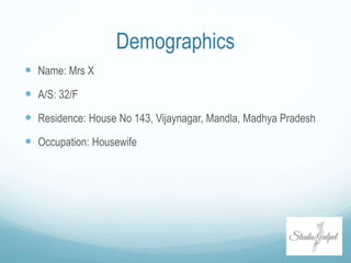 Demographics
 Name: Mrs X
 A/S: 32/F
 Residence: House No 143, Vijaynagar, Mandla, Madhya Pradesh
 Occupation: Housewife
 