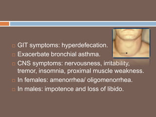  GIT symptoms: hyperdefecation.
 Exacerbate bronchial asthma.
 CNS symptoms: nervousness, irritability,
tremor, insomnia, proximal muscle weakness.
 In females: amenorrhea/ oligomenorrhea.
 In males: impotence and loss of libido.
 