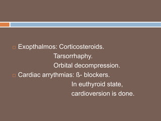  Exopthalmos: Corticosteroids.
Tarsorrhaphy.
Orbital decompression.
 Cardiac arrythmias: ß- blockers.
In euthyroid state,
cardioversion is done.
 
