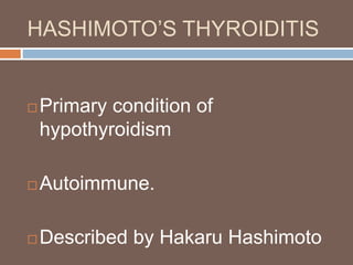 HASHIMOTO’S THYROIDITIS
 Primary condition of
hypothyroidism
 Autoimmune.
 Described by Hakaru Hashimoto
 