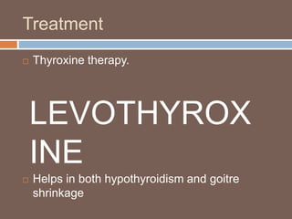 Treatment
 Thyroxine therapy.
 Helps in both hypothyroidism and goitre
shrinkage
LEVOTHYROX
INE
 