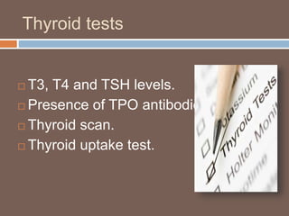 Thyroid tests
 T3, T4 and TSH levels.
 Presence of TPO antibodies.
 Thyroid scan.
 Thyroid uptake test.
 