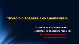 THYROID DISORDERS AND ANAESTHESIA
PRESENTOR :DR. RAJESH CHOUDHURI
MODERATOR: DR. C.R. MONDAL, PROF. & HOD
PGT, DEPARTMENT OF ANAESTHESIOLOGY
AGMC & GBP HOSPITAL, AGARTALA
 