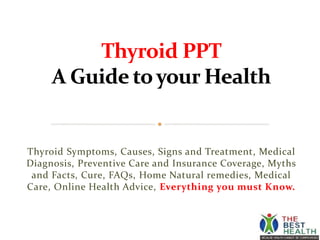 Thyroid Symptoms, Causes, Signs and Treatment, Medical
Diagnosis, Preventive Care and Insurance Coverage, Myths
and Facts, Cure, FAQs, Home Natural remedies, Medical
Care, Online Health Advice, Everything you must Know.
 