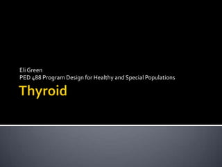 Thyroid Eli Green  PED 488 Program Design for Healthy and Special Populations 