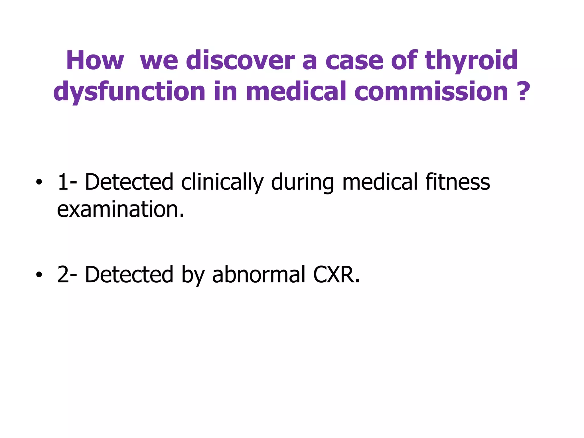 How we discover a case of thyroid
dysfunction in medical commission ?
• 1- Detected clinically during medical fitness
examination.
• 2- Detected by abnormal CXR.
 
