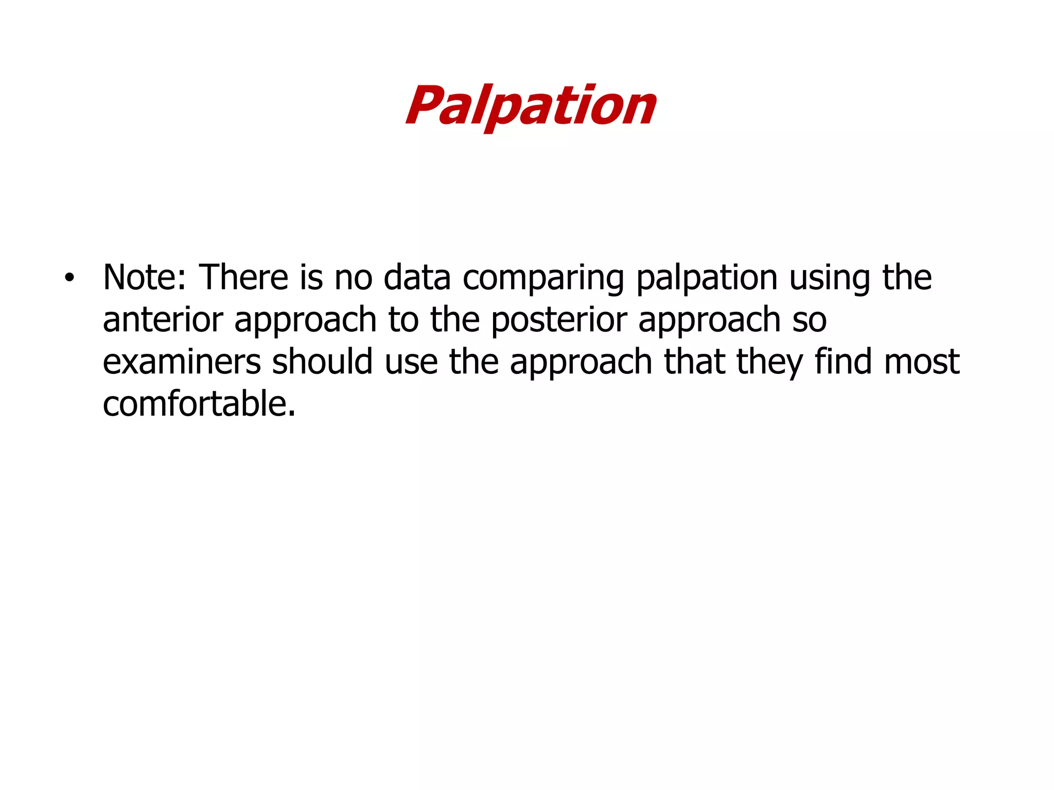 Palpation
• Note: There is no data comparing palpation using the
anterior approach to the posterior approach so
examiners should use the approach that they find most
comfortable.
 