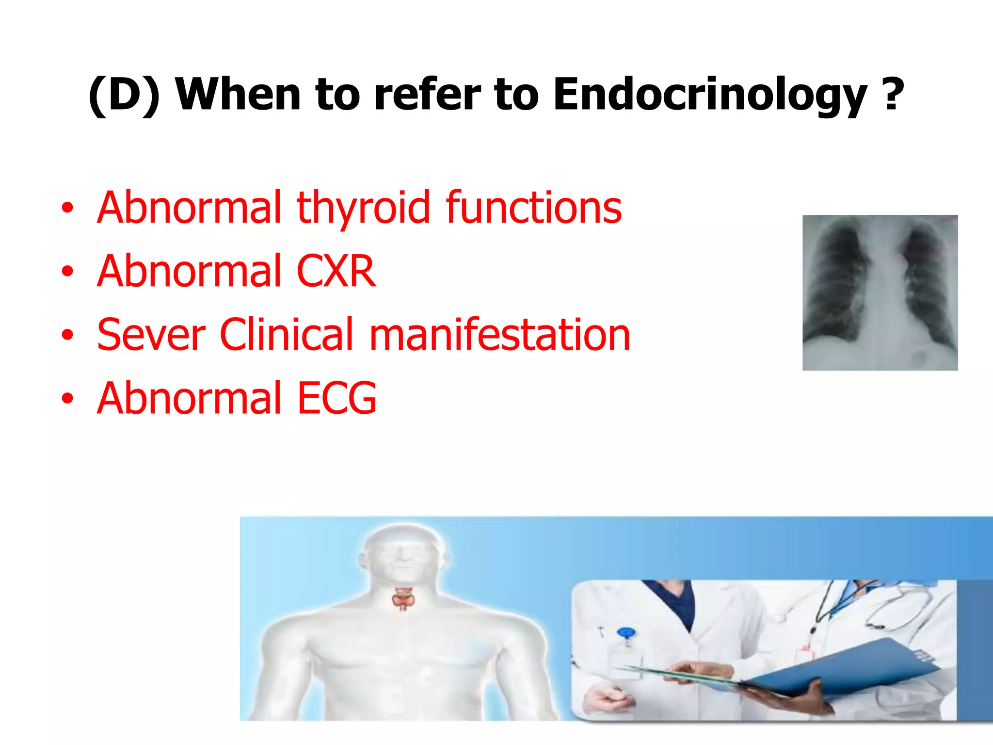 (D) When to refer to Endocrinology ?
• Abnormal thyroid functions
• Abnormal CXR
• Sever Clinical manifestation
• Abnormal ECG
 