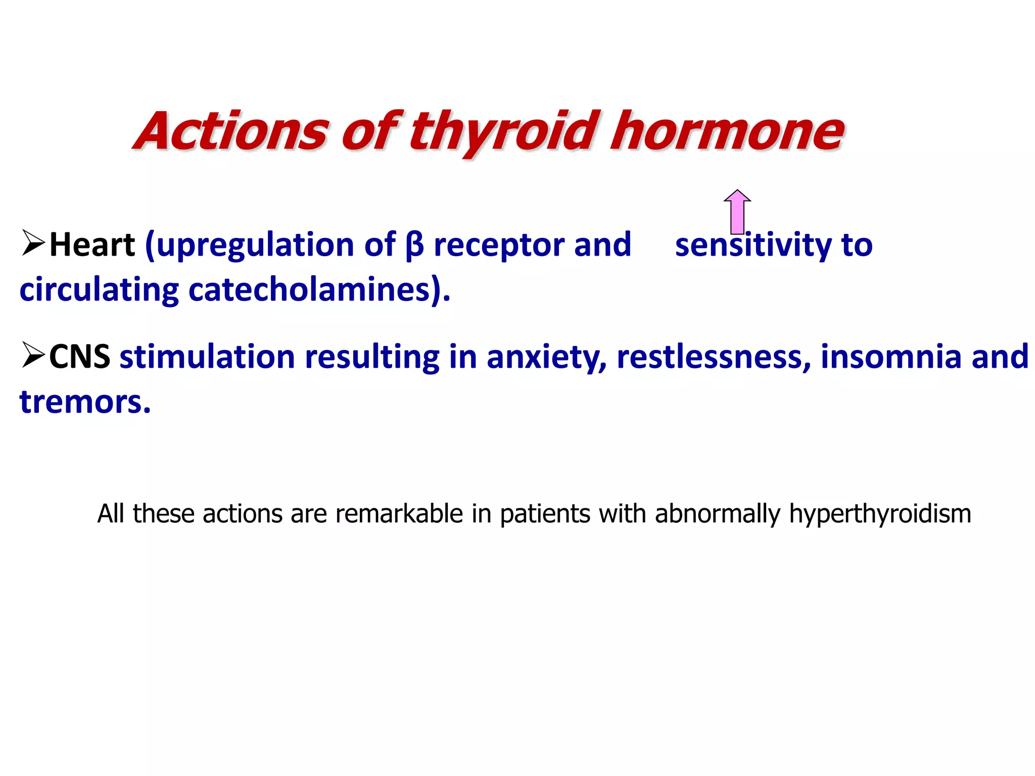 Heart (upregulation of β receptor and sensitivity to
circulating catecholamines).
CNS stimulation resulting in anxiety, restlessness, insomnia and
tremors.
Actions of thyroid hormone
All these actions are remarkable in patients with abnormally hyperthyroidism
 