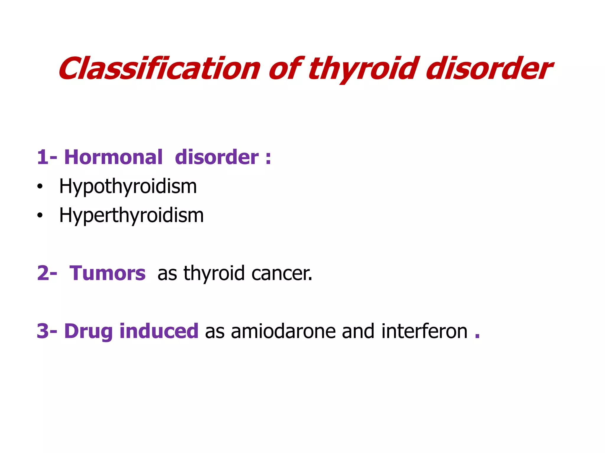 Classification of thyroid disorder
1- Hormonal disorder :
• Hypothyroidism
• Hyperthyroidism
2- Tumors as thyroid cancer.
3- Drug induced as amiodarone and interferon .
 