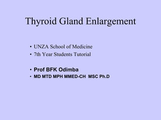 Thyroid Gland Enlargement
• UNZA School of Medicine
• 7th Year Students Tutorial
• Prof BFK Odimba
• MD MTD MPH MMED-CH MSC Ph.D
 