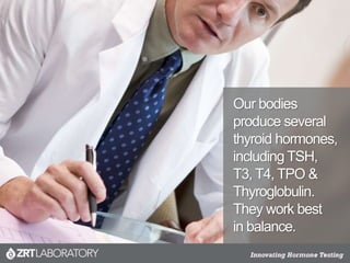 Our bodies
produce several
thyroid hormones,
including TSH,
T3, T4, TPO &
Thyroglobulin.
They work best
in balance.
 