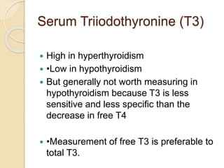 Serum Thyrotropin (Thyroid
Stimulating Hormone; TSH)
 TSH is LOW in hyperthyroidism
 TSH is HIGH in hypothyroidism
 TSH...