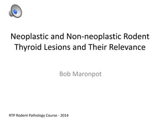 Neoplastic and Non-neoplastic Rodent
Thyroid Lesions and Their Relevance
Bob Maronpot
RTP Rodent Pathology Course - 2014
 