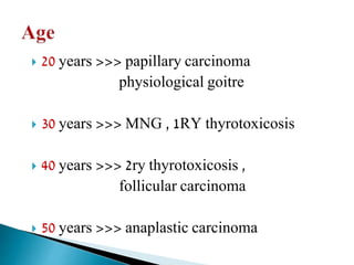  20 years >>> papillary carcinoma
physiological goitre
 30 years >>> MNG , 1RY thyrotoxicosis
 40 years >>> 2ry thyrotoxicosis ,
follicular carcinoma
 50 years >>> anaplastic carcinoma
 