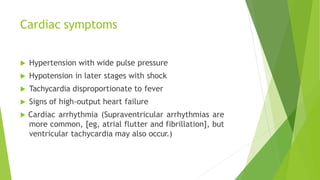 Cardiac symptoms
 Hypertension with wide pulse pressure
 Hypotension in later stages with shock
 Tachycardia disproportionate to fever
 Signs of high-output heart failure
 Cardiac arrhythmia (Supraventricular arrhythmias are
more common, [eg, atrial flutter and fibrillation], but
ventricular tachycardia may also occur.)
 