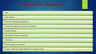 Supportive Measures
1. Rest
2. Mild sedation
3. Fluid and electrolyte replacement
4. Nutritional support and vitamins as needed
5. Oxygen therapy
6. Nonspecific therapy as indicated
7. Antibiotics
8. Cardio-support as indicated
9. Cooling, aided by cooling blankets and acetaminophen
37
 