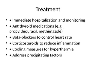 Treatment
• • Immediate hospitalization and monitoring
• • Antithyroid medications (e.g.,
propylthiouracil, methimazole)
• • Beta-blockers to control heart rate
• • Corticosteroids to reduce inflammation
• • Cooling measures for hyperthermia
• • Address precipitating factors
 