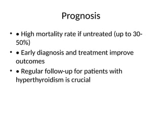 Prognosis
• • High mortality rate if untreated (up to 30-
50%)
• • Early diagnosis and treatment improve
outcomes
• • Regular follow-up for patients with
hyperthyroidism is crucial
 