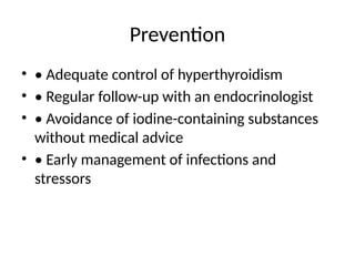 Prevention
• • Adequate control of hyperthyroidism
• • Regular follow-up with an endocrinologist
• • Avoidance of iodine-containing substances
without medical advice
• • Early management of infections and
stressors
 