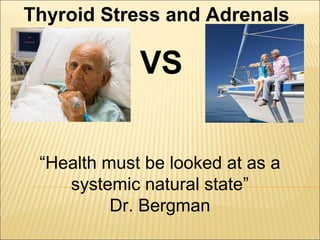 Thyroid Stress and Adrenals
VS
“Health must be looked at as a
systemic natural state”
Dr. Bergman
 
