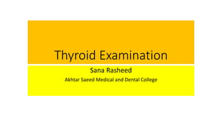 Thyroid Examination
Sana Rasheed
Akhtar Saeed Medical and Dental College
 