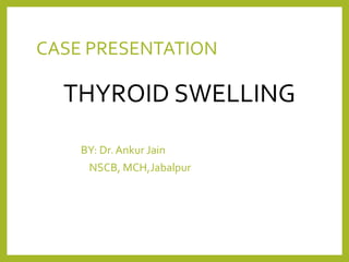 CASE PRESENTATION
THYROID SWELLING
BY: Dr. Ankur Jain
NSCB, MCH,Jabalpur
 
