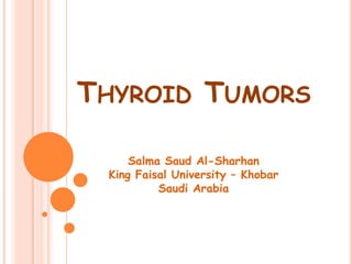 THYROID TUMORS

     Salma Saud Al-Sharhan
 King Faisal University – Khobar
          Saudi Arabia
 