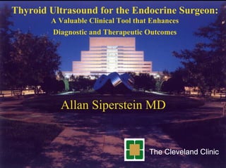 Thyroid Ultrasound for the Endocrine Surgeon:
        A Valuable Clinical Tool that Enhances
         Diagnostic and Therapeutic Outcomes




           Allan Siperstein MD


                                     The Cleveland Clinic
 