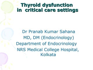 Thyroid dysfunctionThyroid dysfunction
in critical care settingsin critical care settings
Dr Pranab Kumar Sahana
MD, DM (Endocrinology)
Department of Endocrinology
NRS Medical College Hospital,
Kolkata
 