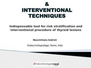 &
INTERVENTIONAL
TECHNIQUES
Indispensable tool for risk stratification and
interventional procedure of thyroid lesions
Massimiliano Andrioli
EndocrinologiaOggi, Rome, Italy
 