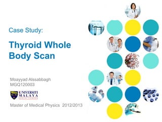 Case Study:
Thyroid Whole
Body Scan
Moayyad Alssabbagh
MGQ120003
Master of Medical Physics 2012/2013
 
