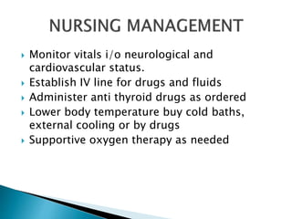  Monitor vitals i/o neurological and
cardiovascular status.
 Establish IV line for drugs and fluids
 Administer anti thyroid drugs as ordered
 Lower body temperature buy cold baths,
external cooling or by drugs
 Supportive oxygen therapy as needed
 