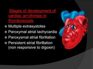Stages of development of
cardiac arrythmias in
thyrotoxicosis
 Multiple extrasystoles
 Paroxymal atrial tachycardia
 Paroxysmal atrial fibrillation
 Persistent atrial fibrillation
(non responsive to digoxin)
 