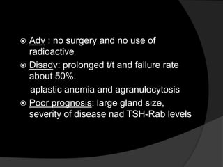  Adv : no surgery and no use of
radioactive
 Disadv: prolonged t/t and failure rate
about 50%.
aplastic anemia and agranulocytosis
 Poor prognosis: large gland size,
severity of disease nad TSH-Rab levels
 
