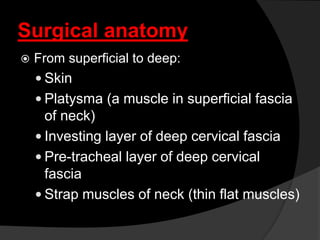 Surgical anatomy
 From superficial to deep:
 Skin
 Platysma (a muscle in superficial fascia
of neck)
 Investing layer of deep cervical fascia
 Pre-tracheal layer of deep cervical
fascia
 Strap muscles of neck (thin flat muscles)
 