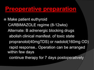 Preoperative preparation
 Make patient euthyroid
CARBIMAZOLE regime (8-12wks)
Alternate: B adrenergic blocking drugs
abolish clinical manifest. of toxic state
propranolol(40mgTDS) or nadolol(160mg OD)
rapid response.. Operation can be arranged
within few days
continue therapy for 7 days postoperatively
 