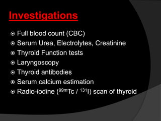 Investigations
 Full blood count (CBC)
 Serum Urea, Electrolytes, Creatinine
 Thyroid Function tests
 Laryngoscopy
 Thyroid antibodies
 Serum calcium estimation
 Radio-iodine (99mTc / 131I) scan of thyroid
 