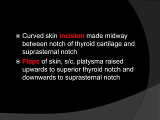  Curved skin incision made midway
between notch of thyroid cartilage and
suprasternal notch
 Flaps of skin, s/c, platysma raised
upwards to superior thyroid notch and
downwards to suprasternal notch
 