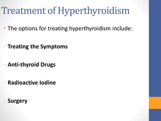 Treatment of Hyperthyroidism
• The options for treating hyperthyroidism include:
- Treating the Symptoms
- Anti-thyroid Drugs
- Radioactive Iodine
- Surgery
 