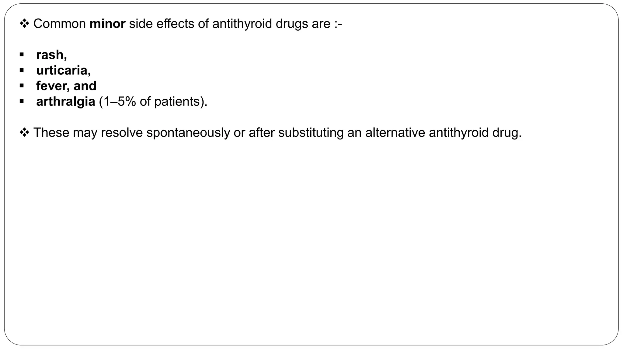  Common minor side effects of antithyroid drugs are :-
 rash,
 urticaria,
 fever, and
 arthralgia (1–5% of patients).
 These may resolve spontaneously or after substituting an alternative antithyroid drug.
 