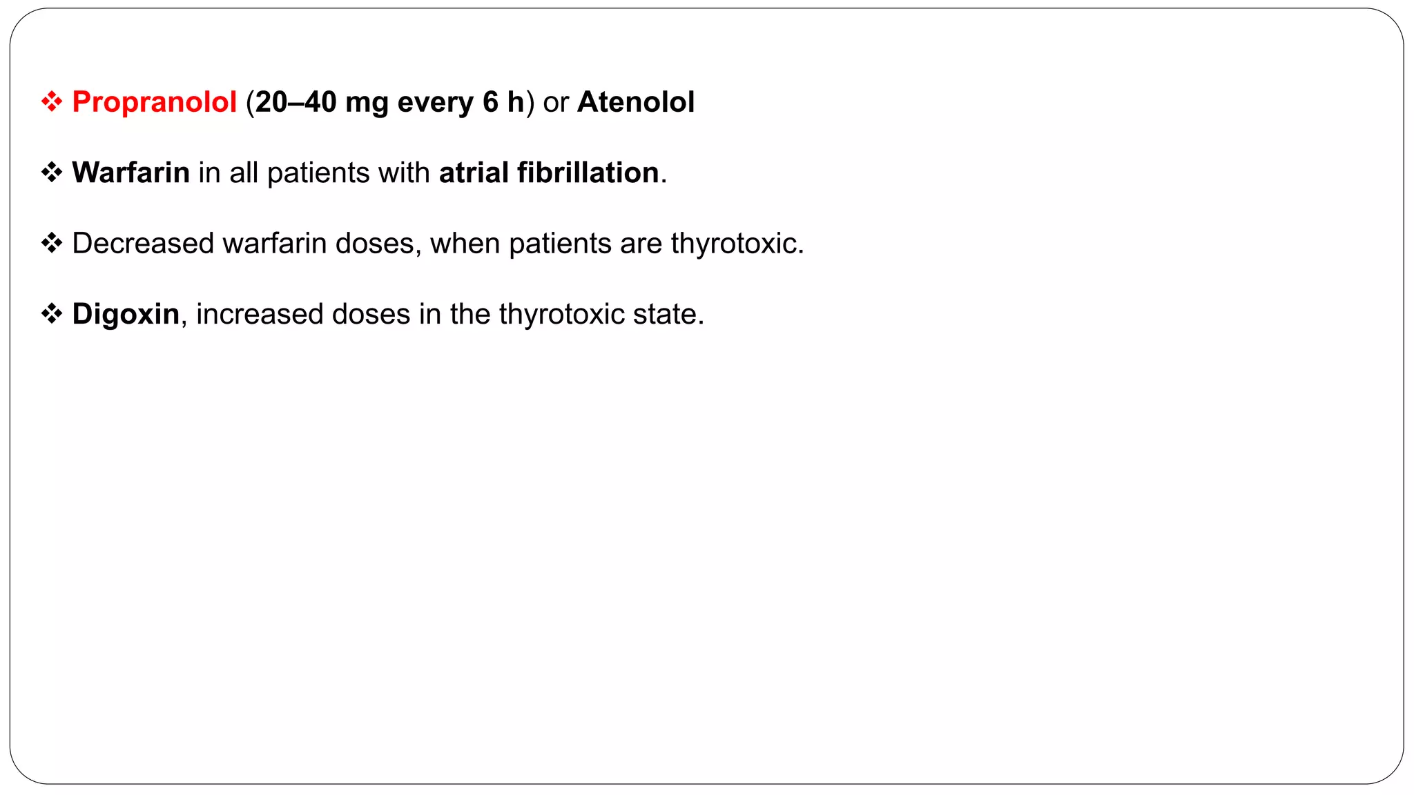  Propranolol (20–40 mg every 6 h) or Atenolol
 Warfarin in all patients with atrial fibrillation.
 Decreased warfarin doses, when patients are thyrotoxic.
 Digoxin, increased doses in the thyrotoxic state.
 