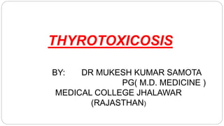 THYROTOXICOSIS
BY: DR MUKESH KUMAR SAMOTA
PG( M.D. MEDICINE )
MEDICAL COLLEGE JHALAWAR
(RAJASTHAN)
 