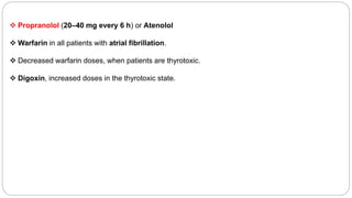  Propranolol (20–40 mg every 6 h) or Atenolol
 Warfarin in all patients with atrial fibrillation.
 Decreased warfarin doses, when patients are thyrotoxic.
 Digoxin, increased doses in the thyrotoxic state.
 