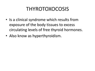THYROTOXOCOSIS
• Is a clinical syndrome which results from
exposure of the body tissues to excess
circulating levels of free thyroid hormones.
• Also know as hyperthyroidism.
 