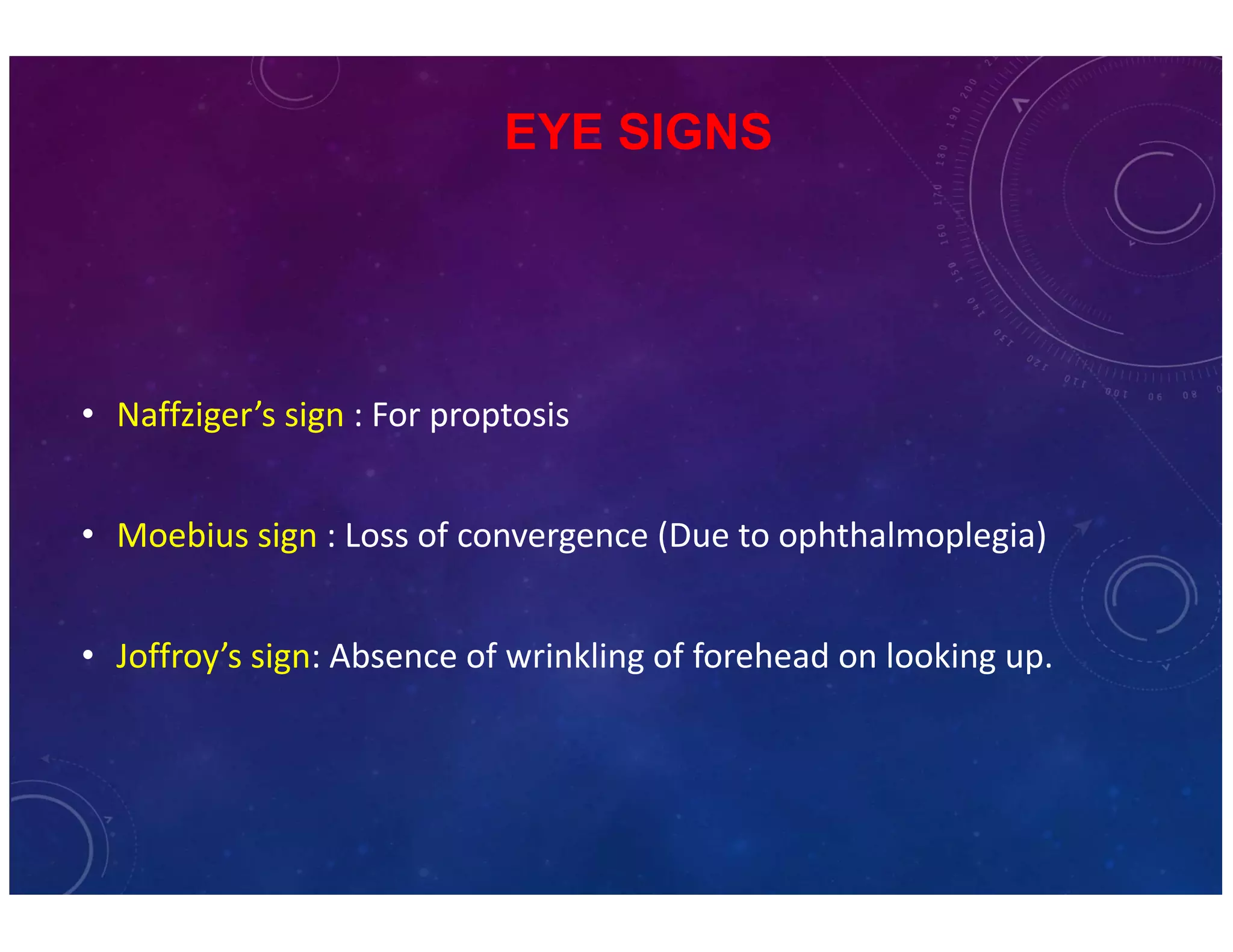 EYE SIGNS 
• Naffziger’s sign : For proptosis 
• Moebius sign : Loss of convergence (Due to ophthalmoplegia) 
• Joffroy’s sign: Absence of wrinkling of forehead on looking up. 
 